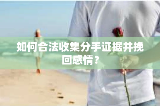 如何合法收集分手证据并挽回感情？