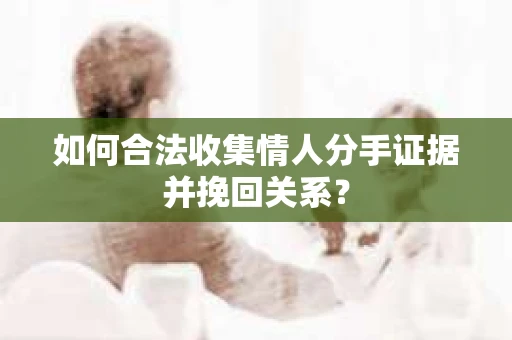 如何合法收集情人分手证据并挽回关系？