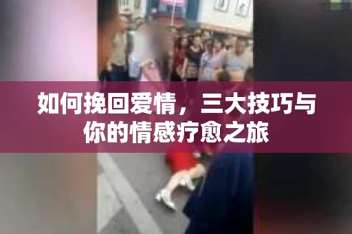 如何挽回爱情，三大技巧与你的情感疗愈之旅