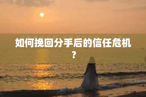 如何挽回分手后的信任危机？