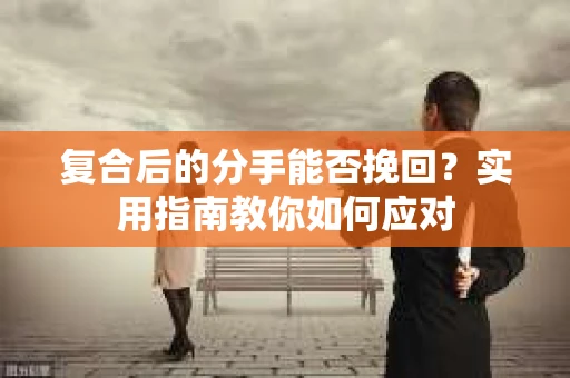 复合后的分手能否挽回？实用指南教你如何应对