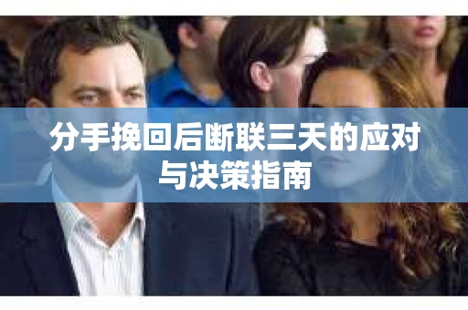 分手挽回后断联三天的应对与决策指南