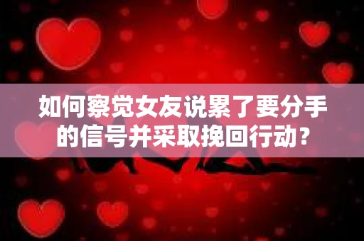 如何察觉女友说累了要分手的信号并采取挽回行动？
