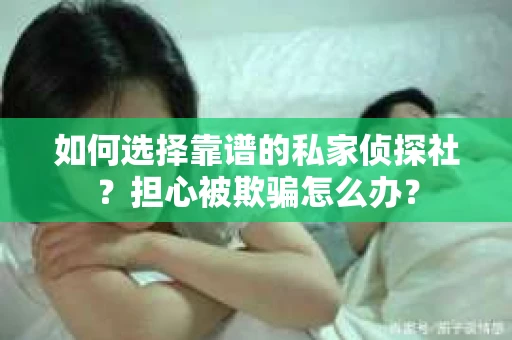 如何选择靠谱的私家侦探社？担心被欺骗怎么办？