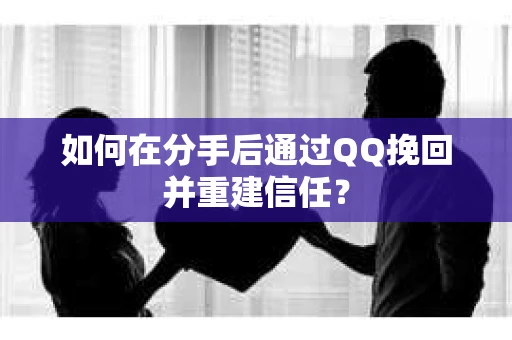 如何在分手后通过QQ挽回并重建信任？